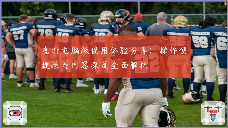 虎扑电脑版使用体验分享：操作便捷性与内容深度全面解析