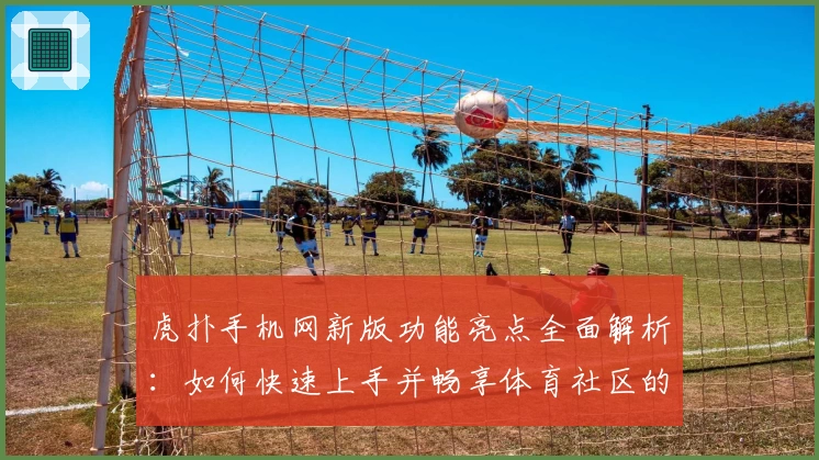 虎扑手机网新版功能亮点全面解析:如何快速上手并畅享体育社区的独家魅力