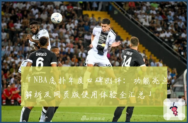 「NBA虎扑年度口碑测评：功能亮点解析及网页版使用体验全汇总」