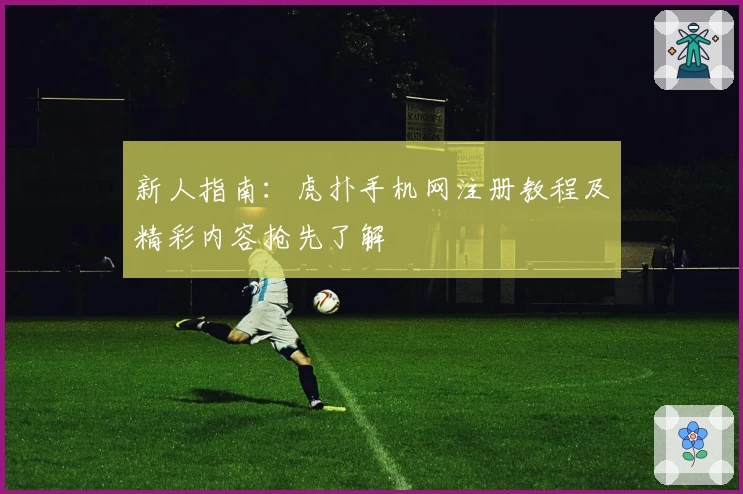新人指南：虎扑手机网注册教程及精彩内容抢先了解