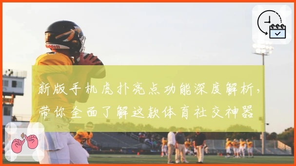 新版手机虎扑亮点功能深度解析，带你全面了解这款体育社交神器
