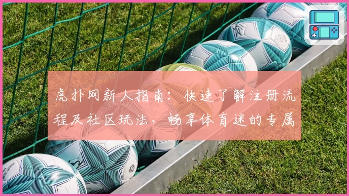 虎扑网新人指南:快速了解注册流程及社区玩法,畅享体育迷的专属互动平台