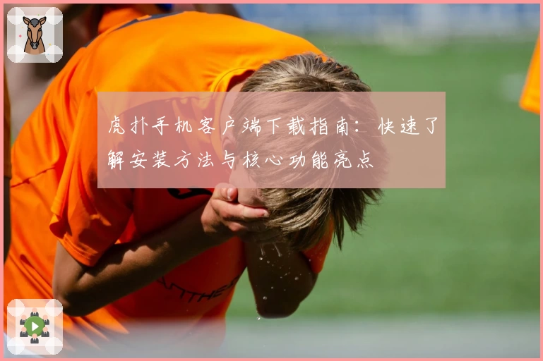 虎扑手机客户端下载指南：快速了解安装方法与核心功能亮点