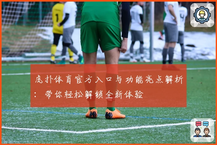 虎扑体育官方入口与功能亮点解析:带你轻松解锁全新体验