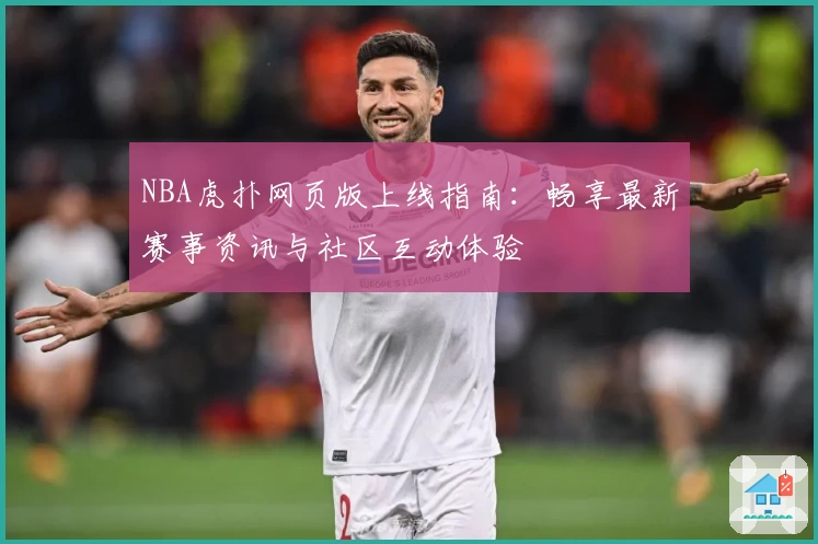 NBA虎扑网页版上线指南：畅享最新赛事资讯与社区互动体验