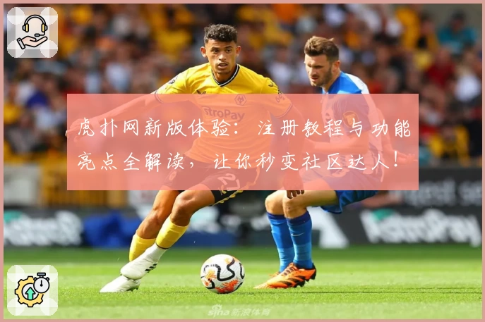 虎扑网新版体验：注册教程与功能亮点全解读，让你秒变社区达人！