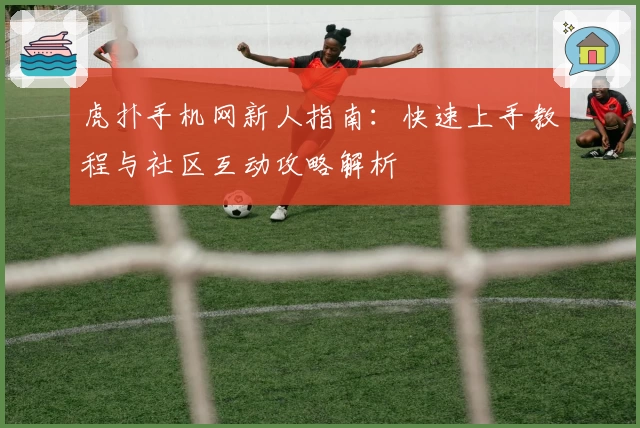虎扑手机网新人指南：快速上手教程与社区互动攻略解析