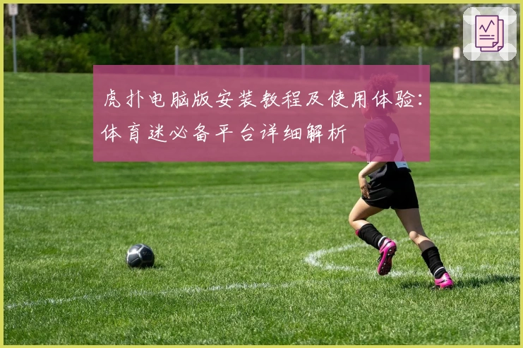 虎扑电脑版安装教程及使用体验：体育迷必备平台详细解析