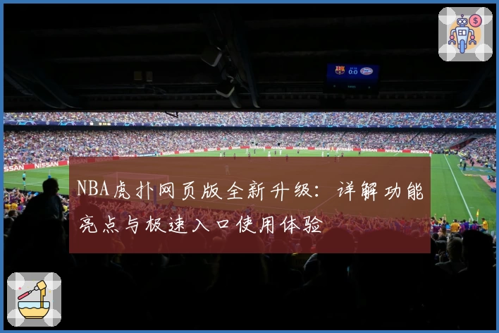 NBA虎扑网页版全新升级：详解功能亮点与极速入口使用体验