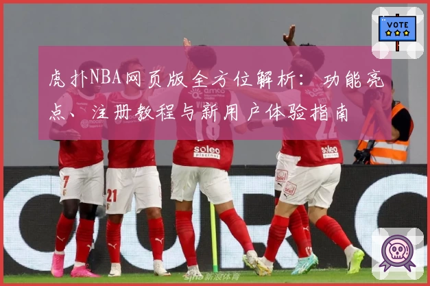 虎扑NBA网页版全方位解析：功能亮点、注册教程与新用户体验指南