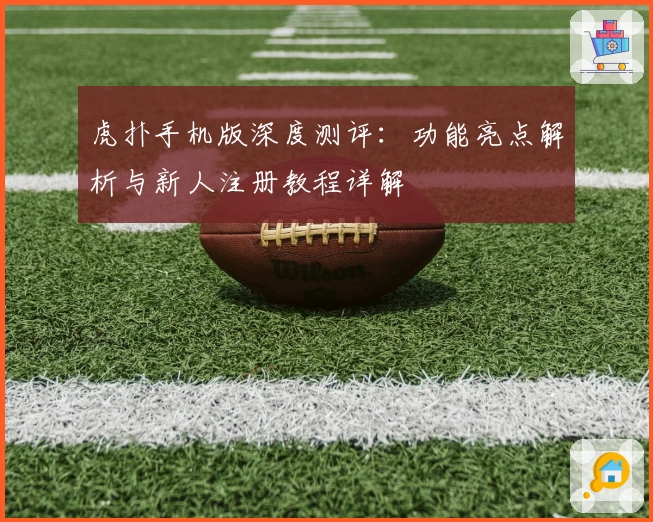 虎扑手机版深度测评:功能亮点解析与新人注册教程详解