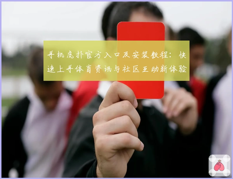 手机虎扑官方入口及安装教程：快速上手体育资讯与社区互动新体验