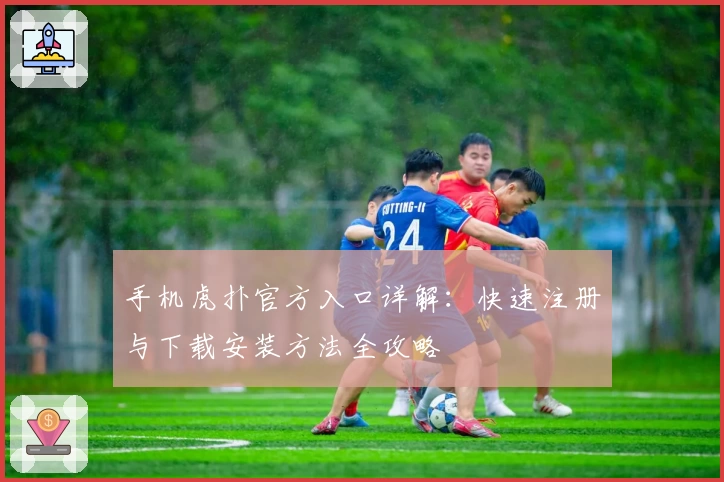 手机虎扑官方入口详解:快速注册与下载安装方法全攻略