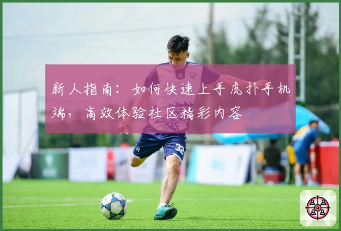 新人指南:如何快速上手虎扑手机端,高效体验社区精彩内容