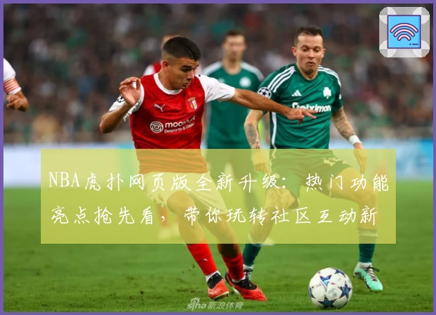 NBA虎扑网页版全新升级：热门功能亮点抢先看，带你玩转社区互动新体验