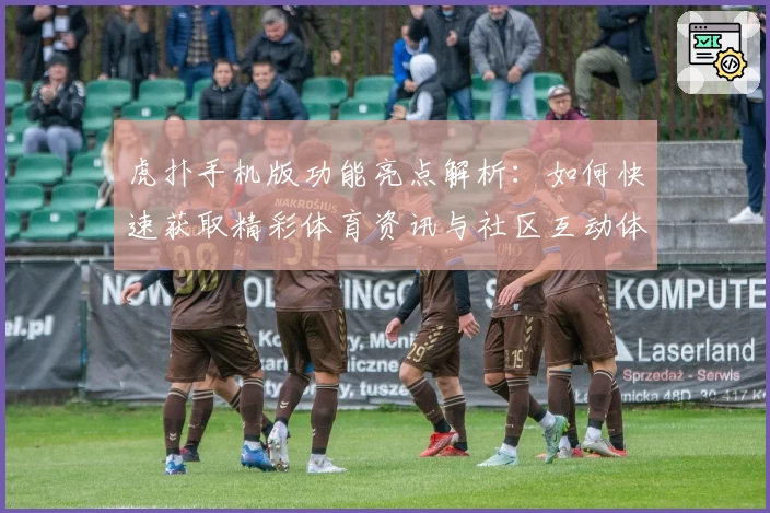 虎扑手机版功能亮点解析：如何快速获取精彩体育资讯与社区互动体验