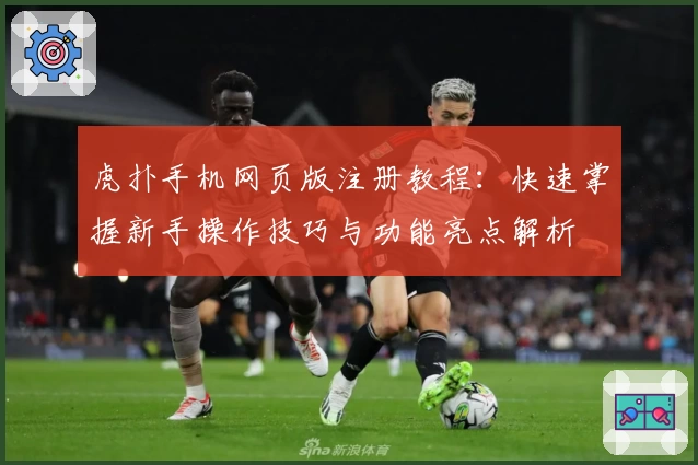 虎扑手机网页版注册教程：快速掌握新手操作技巧与功能亮点解析