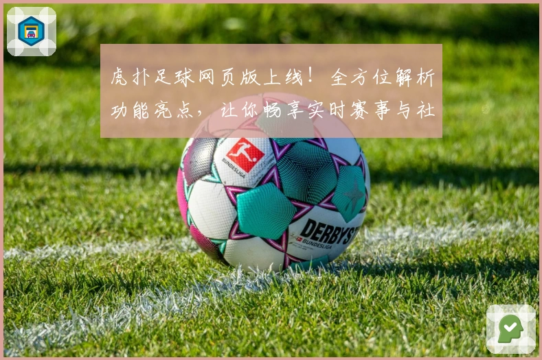 虎扑足球网页版上线！全方位解析功能亮点，让你畅享实时赛事与社区互动新体验