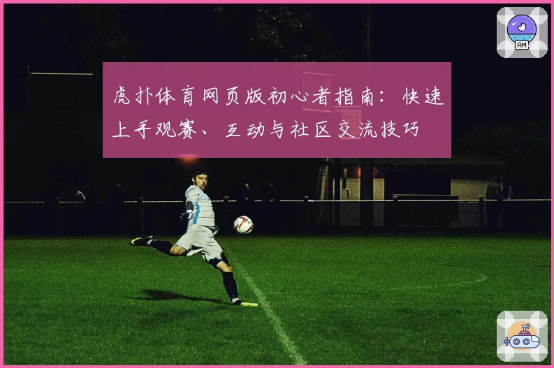 虎扑体育网页版初心者指南：快速上手观赛、互动与社区交流技巧