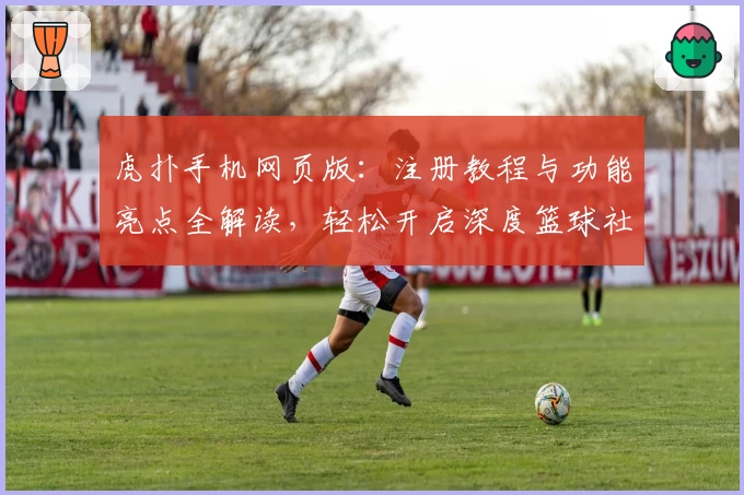 虎扑手机网页版：注册教程与功能亮点全解读，轻松开启深度篮球社区体验