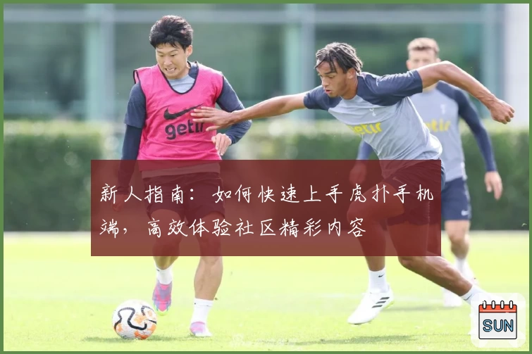 新人指南:如何快速上手虎扑手机端,高效体验社区精彩内容