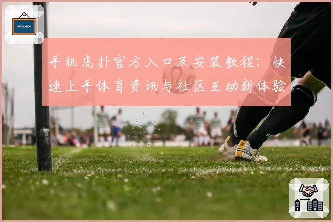 手机虎扑官方入口及安装教程：快速上手体育资讯与社区互动新体验