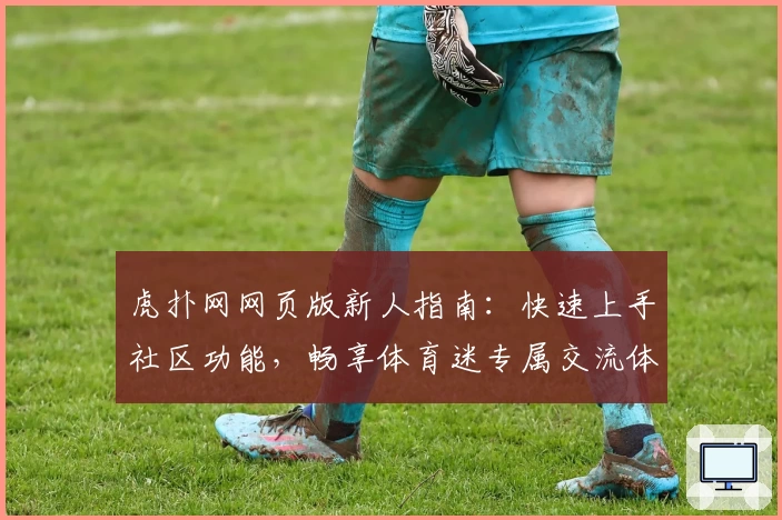 虎扑网网页版新人指南：快速上手社区功能，畅享体育迷专属交流体验