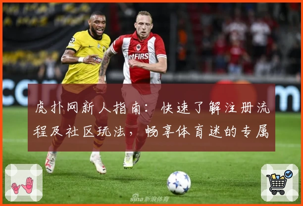 虎扑网新人指南:快速了解注册流程及社区玩法,畅享体育迷的专属互动平台