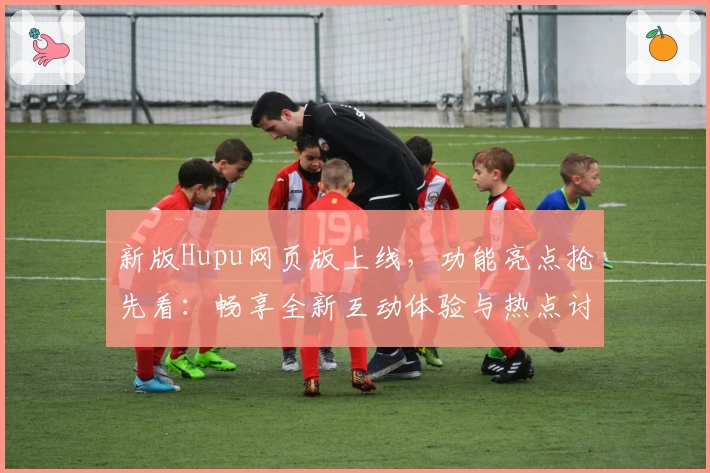 新版Hupu网页版上线，功能亮点抢先看：畅享全新互动体验与热点讨论