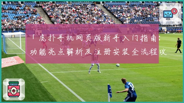 「虎扑手机网页版新手入门指南：功能亮点解析及注册安装全流程攻略」