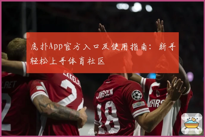 虎扑App官方入口及使用指南：新手轻松上手体育社区