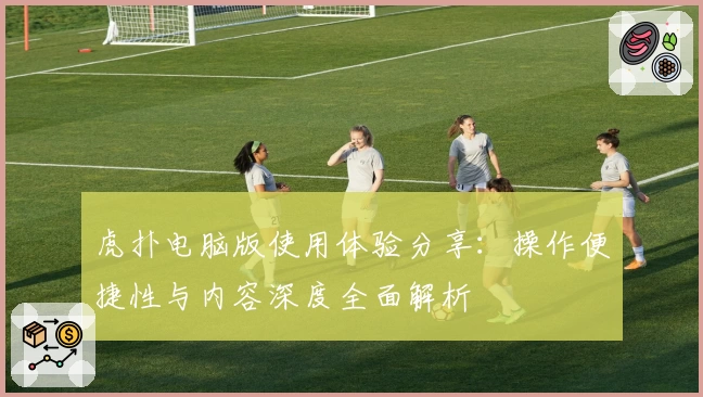 虎扑电脑版使用体验分享：操作便捷性与内容深度全面解析