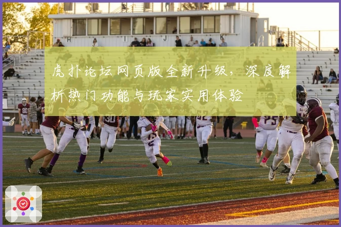 虎扑论坛网页版全新升级，深度解析热门功能与玩家实用体验