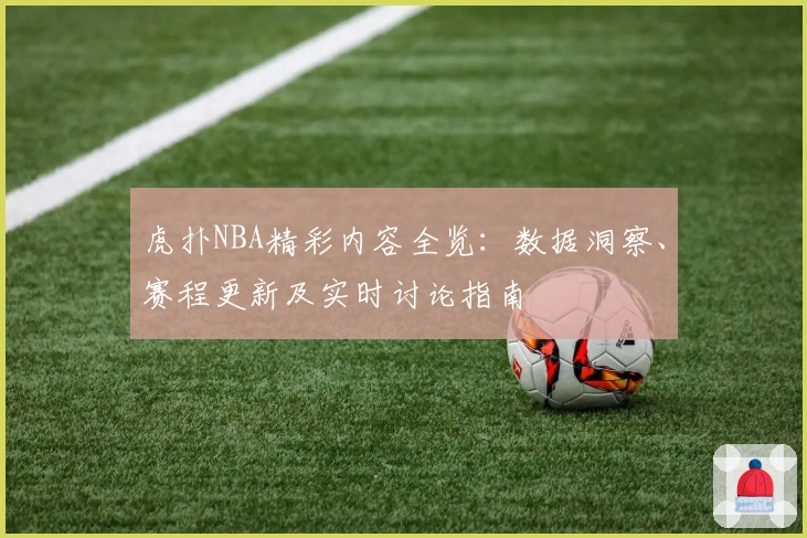 虎扑NBA精彩内容全览：数据洞察、赛程更新及实时讨论指南
