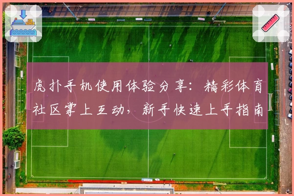 虎扑手机使用体验分享：精彩体育社区掌上互动，新手快速上手指南