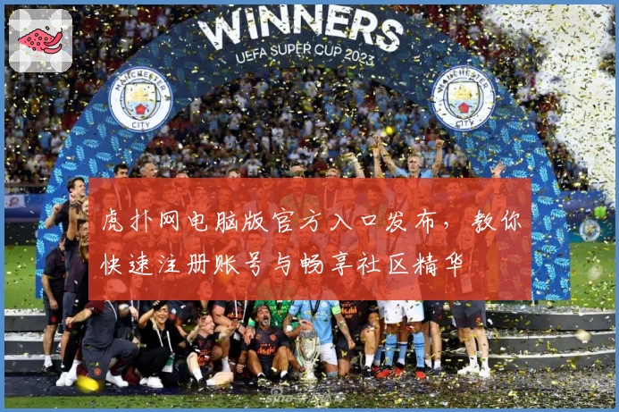 虎扑网电脑版官方入口发布，教你快速注册账号与畅享社区精华
