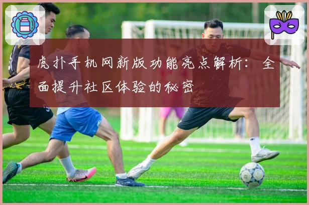 虎扑手机网新版功能亮点解析：全面提升社区体验的秘密