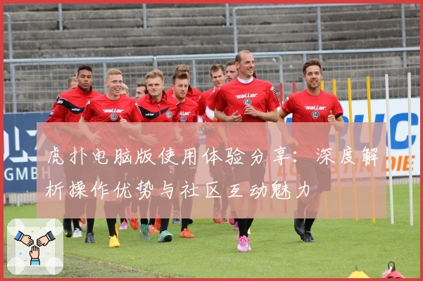 虎扑电脑版使用体验分享：深度解析操作优势与社区互动魅力