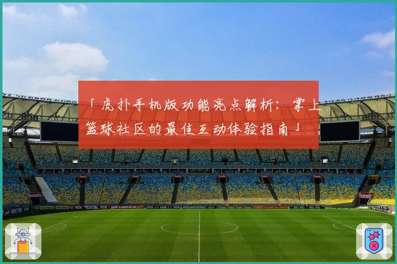 「虎扑手机版功能亮点解析：掌上篮球社区的最佳互动体验指南」