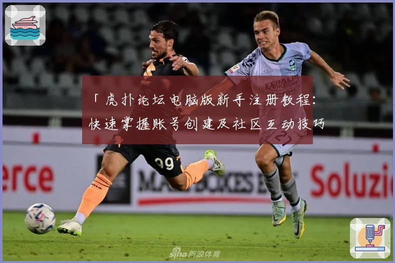 「虎扑论坛电脑版新手注册教程：快速掌握账号创建及社区互动技巧」
