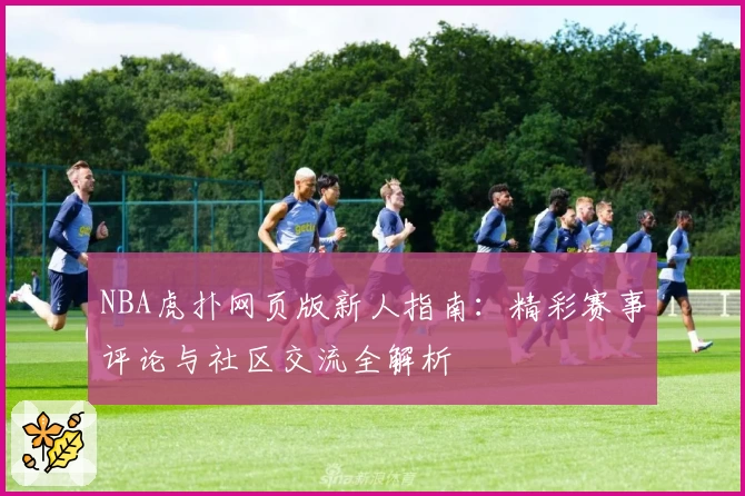 NBA虎扑网页版新人指南:精彩赛事评论与社区交流全解析
