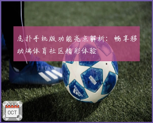 虎扑手机版功能亮点解析：畅享移动端体育社区精彩体验