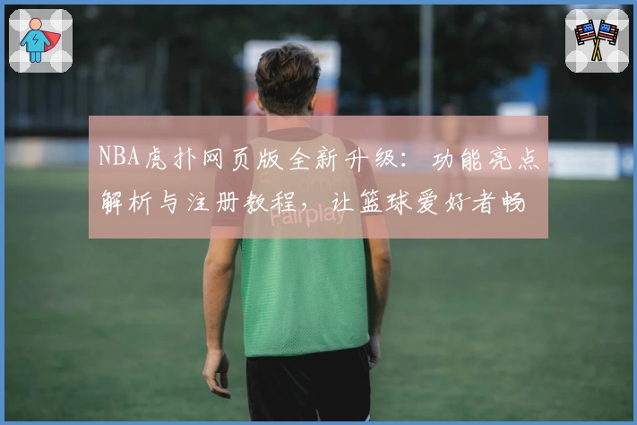 NBA虎扑网页版全新升级：功能亮点解析与注册教程，让篮球爱好者畅享无缝体验