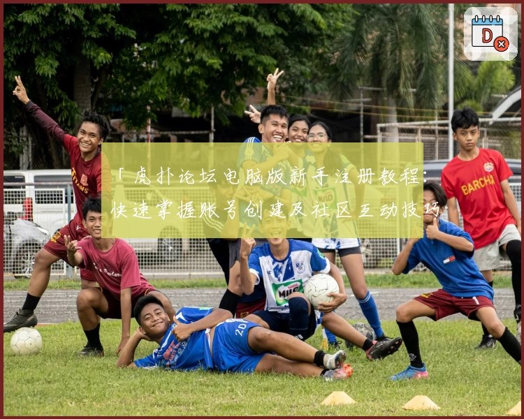 「虎扑论坛电脑版新手注册教程：快速掌握账号创建及社区互动技巧」