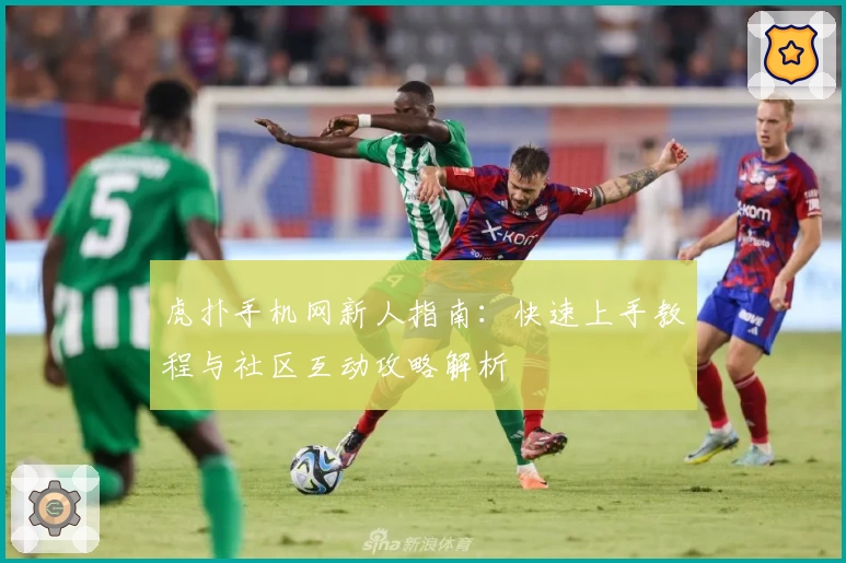 虎扑手机网新人指南：快速上手教程与社区互动攻略解析