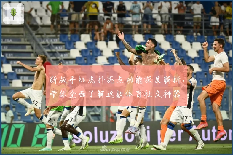 新版手机虎扑亮点功能深度解析，带你全面了解这款体育社交神器