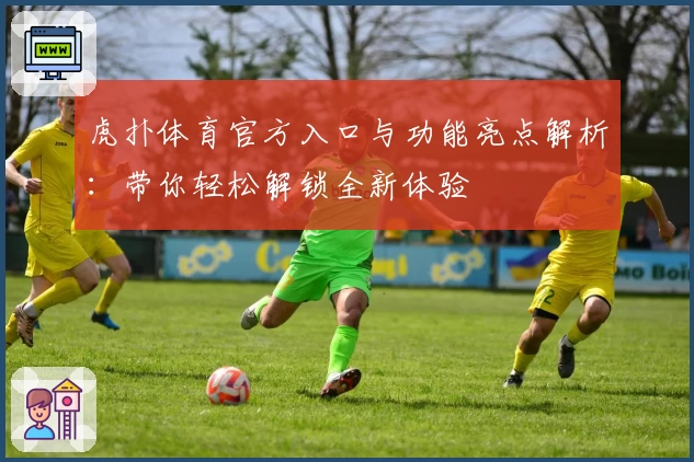 虎扑体育官方入口与功能亮点解析：带你轻松解锁全新体验