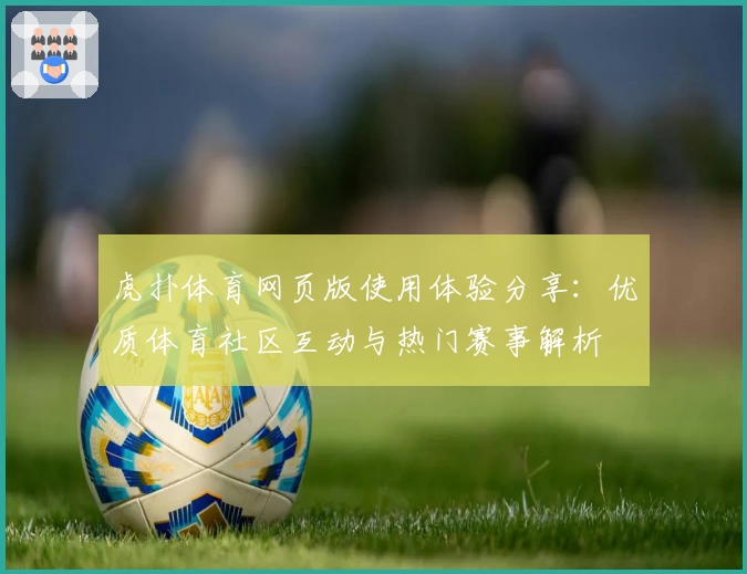 虎扑体育网页版使用体验分享：优质体育社区互动与热门赛事解析