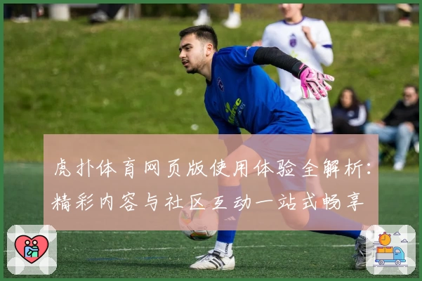 虎扑体育网页版使用体验全解析：精彩内容与社区互动一站式畅享