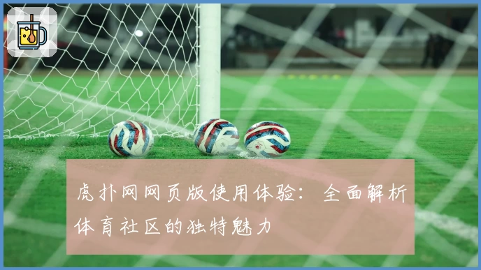 虎扑网网页版使用体验：全面解析体育社区的独特魅力